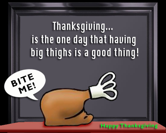 Big turkey leg says "bite me" after hearing... "Thanksgiving is the one day that having big thighs is a good thing.